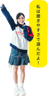 私は磨きやすさで選んだよ!