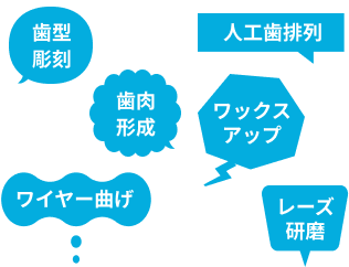 歯型彫刻、人工歯排列、歯肉形成、ワックスアップ、ワイヤー曲げ、レーズ研磨など